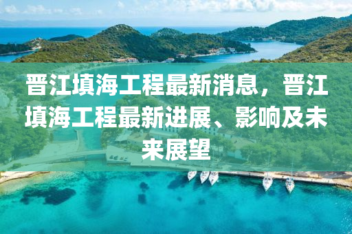 晋江填海工程最新消息，晋江填海工程最新进展、影响及未来展望