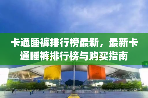 卡通睡裤排行榜最新，最新卡通睡裤排行榜与购买指南