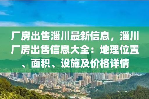 厂房出售淄川最新信息，淄川厂房出售信息大全：地理位置、面积、设施及价格详情