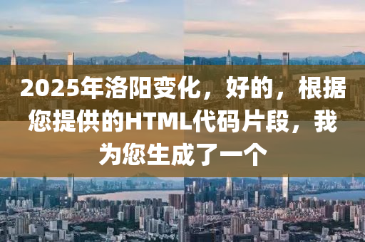 2025年洛阳变化，好的，根据您提供的HTML代码片段，我为您生成了一个