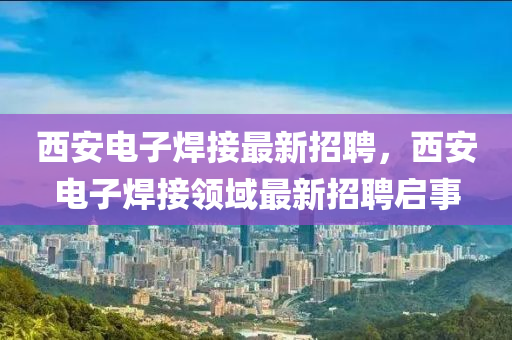 西安电子焊接最新招聘，西安电子焊接领域最新招聘启事