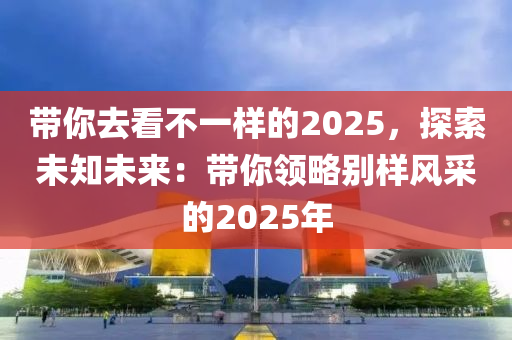 带你去看不一样的2025，探索未知未来：带你领略别样风采的2025年