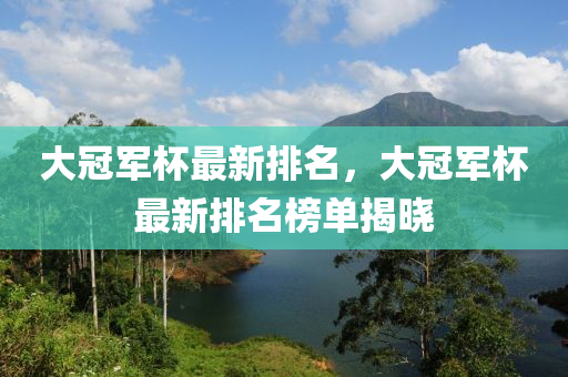 大冠军杯最新排名，大冠军杯最新排名榜单揭晓