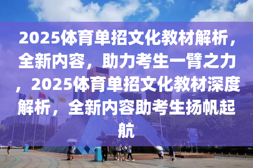 2025体育单招文化教材解析，全新内容，助力考生一臂之力，2025体育单招文化教材深度解析，全新内容助考生扬帆起航