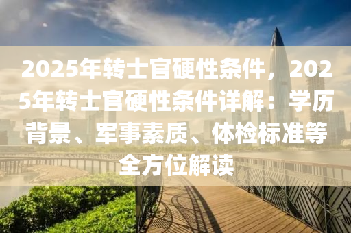 2025年转士官硬性条件，2025年转士官硬性条件详解：学历背景、军事素质、体检标准等全方位解读