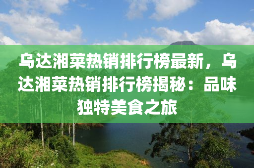 乌达湘菜热销排行榜最新，乌达湘菜热销排行榜揭秘：品味独特美食之旅