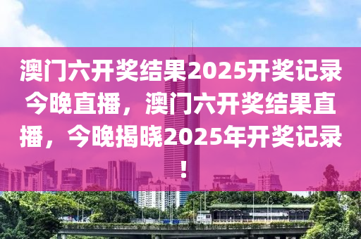 澳门六开奖结果2025开奖记录今晚直播，澳门六开奖结果直播，今晚揭晓2025年开奖记录！