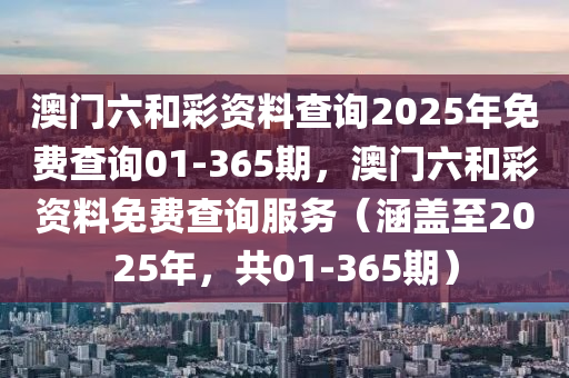 澳门六和彩资料查询2025年免费查询01-365期，澳门六和彩资料免费查询服务（涵盖至2025年，共01-365期）