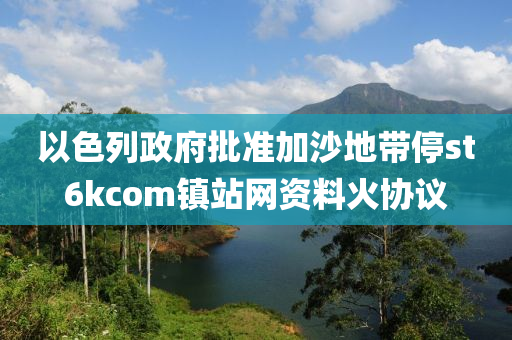 以色列政府批准加沙地带停st6kcom镇站网资料火协议