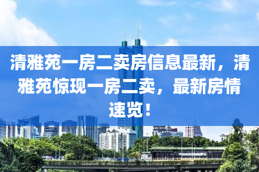 清雅苑一房二卖房信息最新，清雅苑惊现一房二卖，最新房情速览！