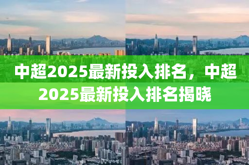 中超2025最新投入排名，中超2025最新投入排名揭晓