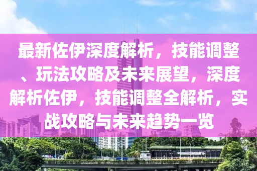 最新佐伊深度解析，技能调整、玩法攻略及未来展望，深度解析佐伊，技能调整全解析，实战攻略与未来趋势一览