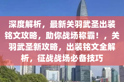 深度解析，最新关羽武圣出装铭文攻略，助你战场称霸！，关羽武圣新攻略，出装铭文全解析，征战战场必备技巧