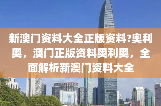 新澳门资料大全正版资料?奥利奥，澳门正版资料奥利奥，全面解析新澳门资料大全