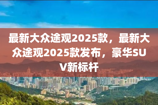 最新大众途观2025款，最新大众途观2025款发布，豪华SUV新标杆