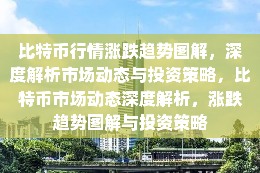 比特币行情涨跌趋势图解，深度解析市场动态与投资策略，比特币市场动态深度解析，涨跌趋势图解与投资策略