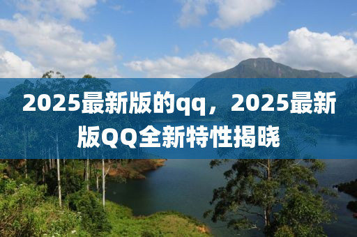 2025最新版的qq，2025最新版QQ全新特性揭晓