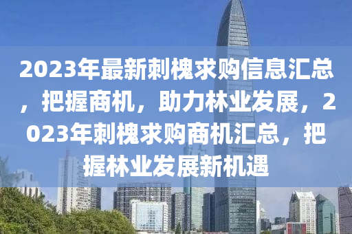 2023年最新刺槐求购信息汇总，把握商机，助力林业发展，2023年刺槐求购商机汇总，把握林业发展新机遇