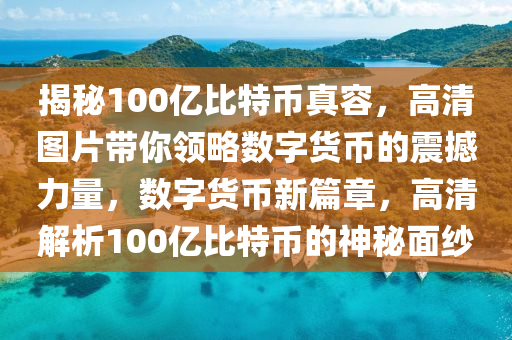 揭秘100亿比特币真容，高清图片带你领略数字货币的震撼力量，数字货币新篇章，高清解析100亿比特币的神秘面纱