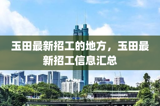 玉田最新招工的地方，玉田最新招工信息汇总