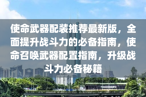 使命武器配装推荐最新版，全面提升战斗力的必备指南，使命召唤武器配置指南，升级战斗力必备秘籍