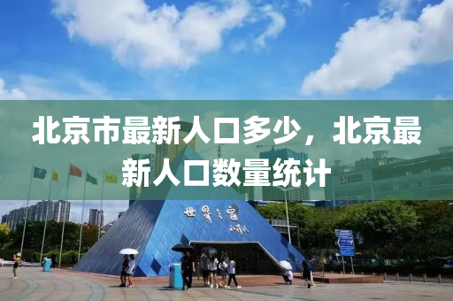 北京市最新人口多少，北京最新人口数量统计