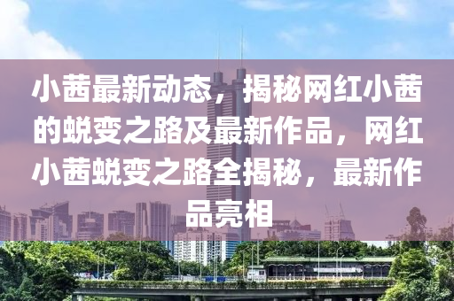 小茜最新动态，揭秘网红小茜的蜕变之路及最新作品，网红小茜蜕变之路全揭秘，最新作品亮相