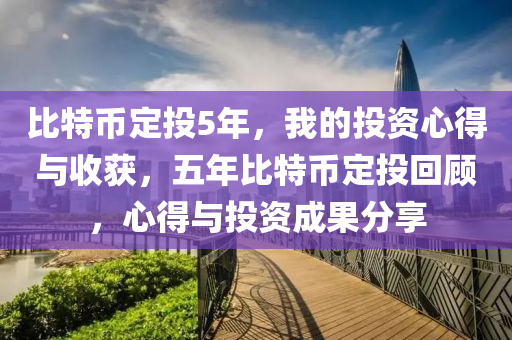 比特币定投5年，我的投资心得与收获，五年比特币定投回顾，心得与投资成果分享