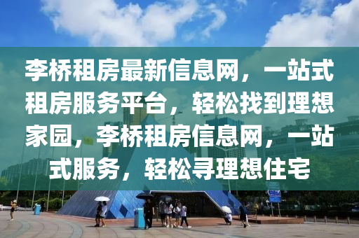 李桥租房最新信息网，一站式租房服务平台，轻松找到理想家园，李桥租房信息网，一站式服务，轻松寻理想住宅