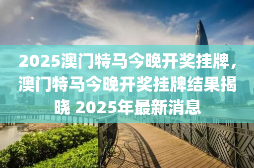 2025澳门特马今晚开奖挂牌，澳门特马今晚开奖挂牌结果揭晓 2025年最新消息