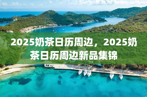 2025奶茶日历周边，2025奶茶日历周边新品集锦