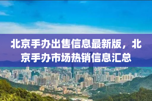 北京手办出售信息最新版，北京手办市场热销信息汇总