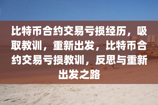 比特币合约交易亏损经历，吸取教训，重新出发，比特币合约交易亏损教训，反思与重新出发之路