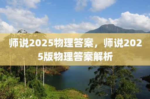 师说2025物理答案，师说2025版物理答案解析