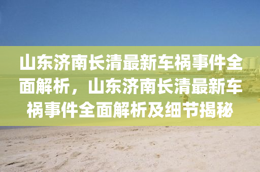 山东济南长清最新车祸事件全面解析，山东济南长清最新车祸事件全面解析及细节揭秘