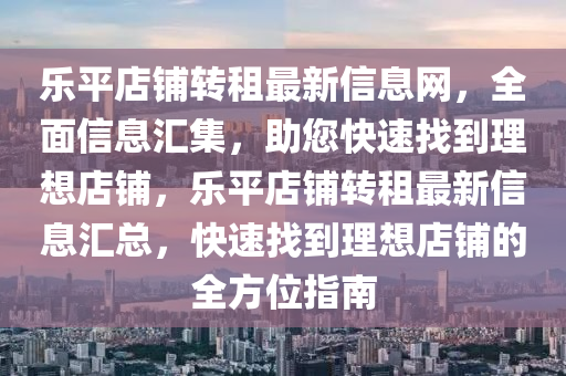 乐平店铺转租最新信息网，全面信息汇集，助您快速找到理想店铺，乐平店铺转租最新信息汇总，快速找到理想店铺的全方位指南