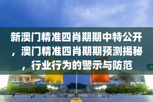 新澳门精准四肖期期中特公开，澳门精准四肖期期预测揭秘，行业行为的警示与防范