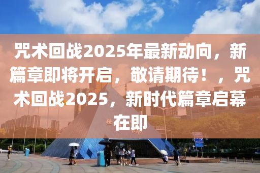 咒术回战2025年最新动向，新篇章即将开启，敬请期待！，咒术回战2025，新时代篇章启幕在即