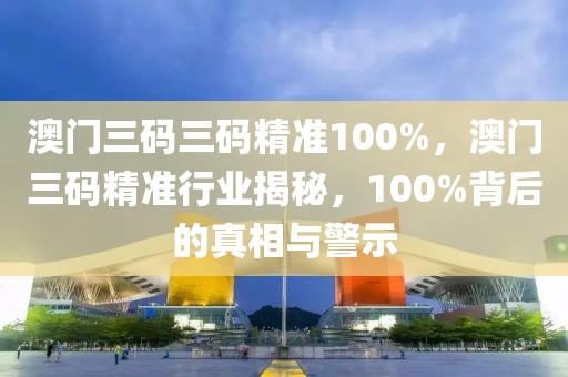 澳门三码三码精准100%，澳门三码精准行业揭秘，100%背后的真相与警示