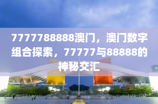 7777788888澳门，澳门数字组合探索，77777与88888的神秘交汇