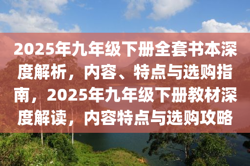 2025年九年级下册全套书本深度解析，内容、特点与选购指南，2025年九年级下册教材深度解读，内容特点与选购攻略