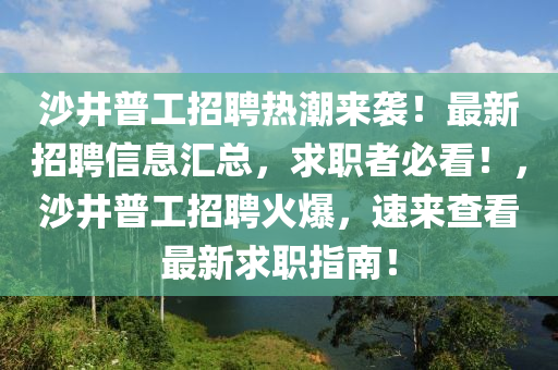 沙井普工招聘热潮来袭！最新招聘信息汇总，求职者必看！，沙井普工招聘火爆，速来查看最新求职指南！