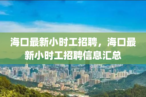 海口最新小时工招聘，海口最新小时工招聘信息汇总