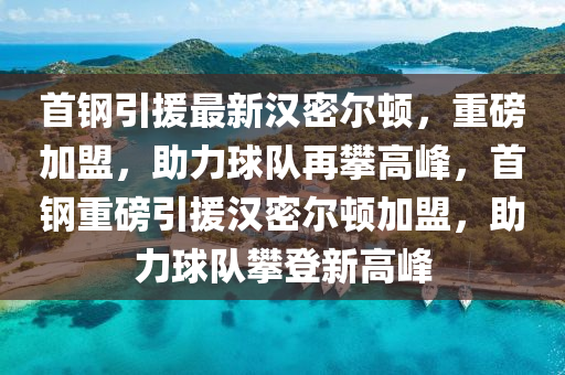 首钢引援最新汉密尔顿，重磅加盟，助力球队再攀高峰，首钢重磅引援汉密尔顿加盟，助力球队攀登新高峰