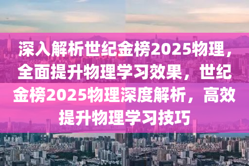 深入解析世纪金榜2025物理，全面提升物理学习效果，世纪金榜2025物理深度解析，高效提升物理学习技巧