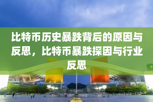 比特币历史暴跌背后的原因与反思，比特币暴跌探因与行业反思