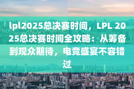 lpl2025总决赛时间，LPL 2025总决赛时间全攻略：从筹备到观众期待，电竞盛宴不容错过