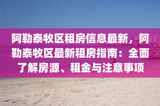 阿勒泰牧区租房信息最新，阿勒泰牧区最新租房指南：全面了解房源、租金与注意事项