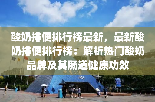 酸奶排便排行榜最新，最新酸奶排便排行榜：解析热门酸奶品牌及其肠道健康功效