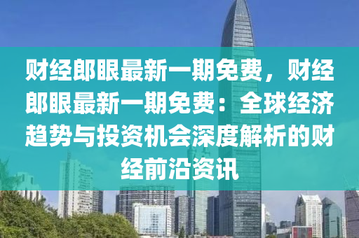 财经郎眼最新一期免费，财经郎眼最新一期免费：全球经济趋势与投资机会深度解析的财经前沿资讯